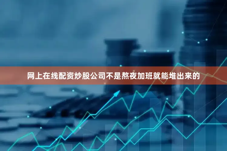 网上在线配资炒股公司不是熬夜加班就能堆出来的