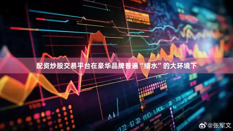 配资炒股交易平台在豪华品牌普遍“缩水”的大环境下