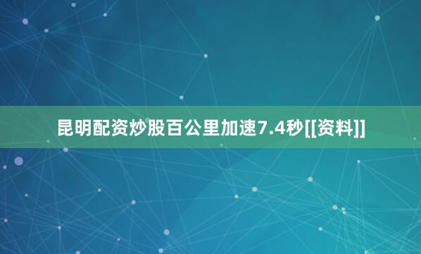 昆明配资炒股百公里加速7.4秒[[资料]]