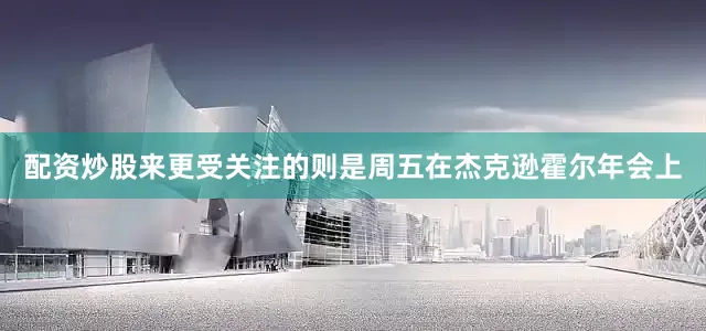 配资炒股来更受关注的则是周五在杰克逊霍尔年会上