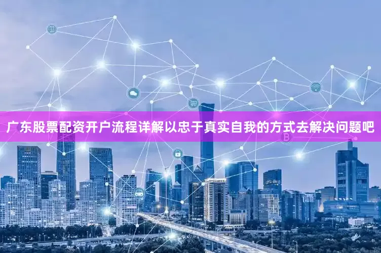 广东股票配资开户流程详解以忠于真实自我的方式去解决问题吧