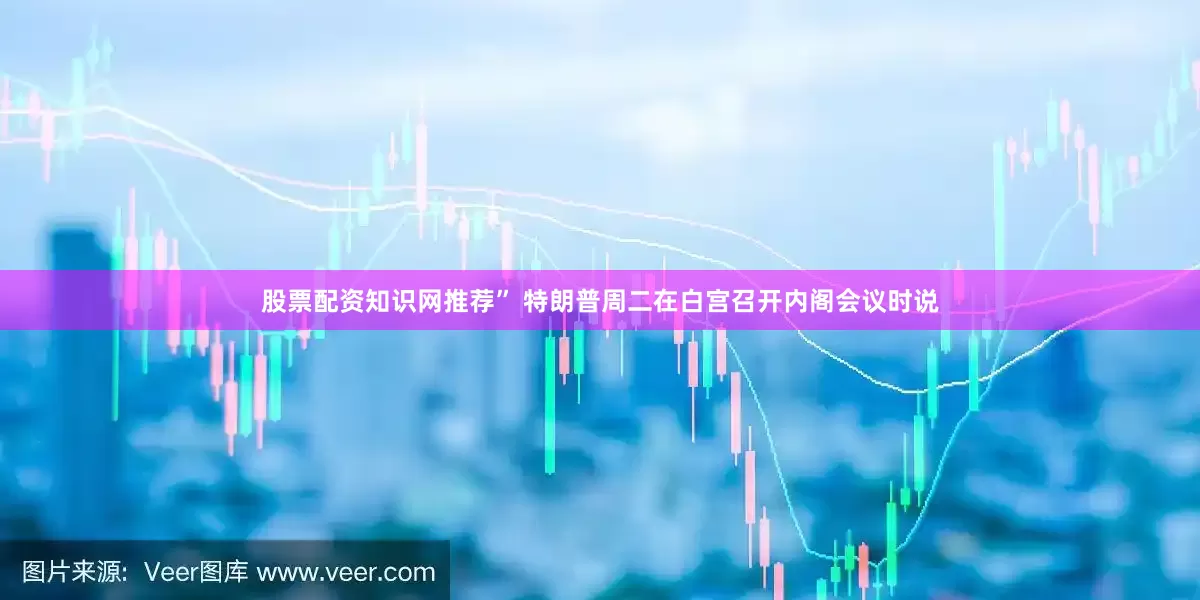 股票配资知识网推荐” 特朗普周二在白宫召开内阁会议时说