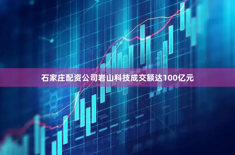 石家庄配资公司岩山科技成交额达100亿元