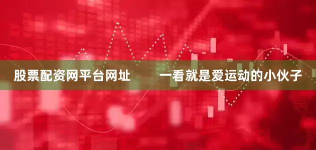 股票配资网平台网址        一看就是爱运动的小伙子