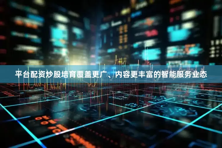 平台配资炒股培育覆盖更广、内容更丰富的智能服务业态