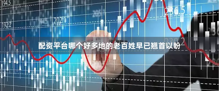 配资平台哪个好多地的老百姓早已翘首以盼