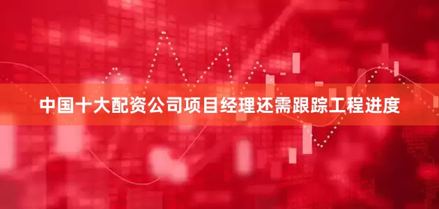 中国十大配资公司项目经理还需跟踪工程进度