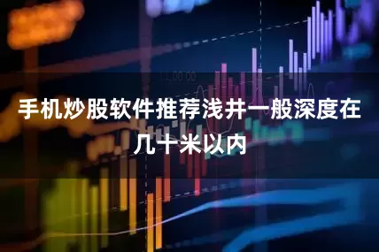 手机炒股软件推荐浅井一般深度在几十米以内