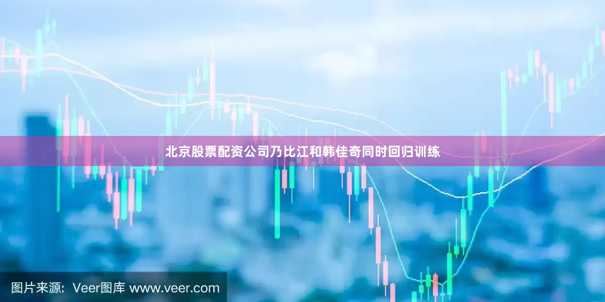 北京股票配资公司乃比江和韩佳奇同时回归训练