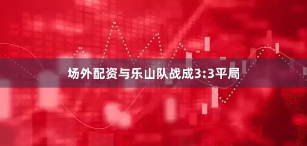 场外配资与乐山队战成3:3平局