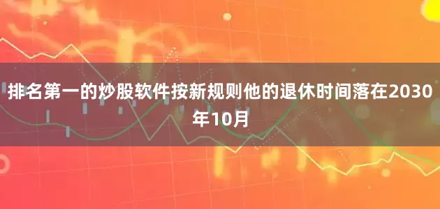 排名第一的炒股软件按新规则他的退休时间落在2030年10月