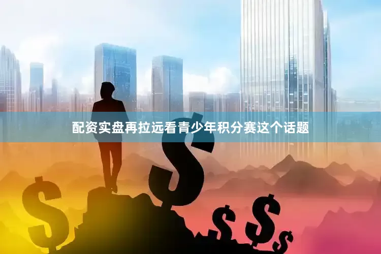 配资实盘再拉远看青少年积分赛这个话题