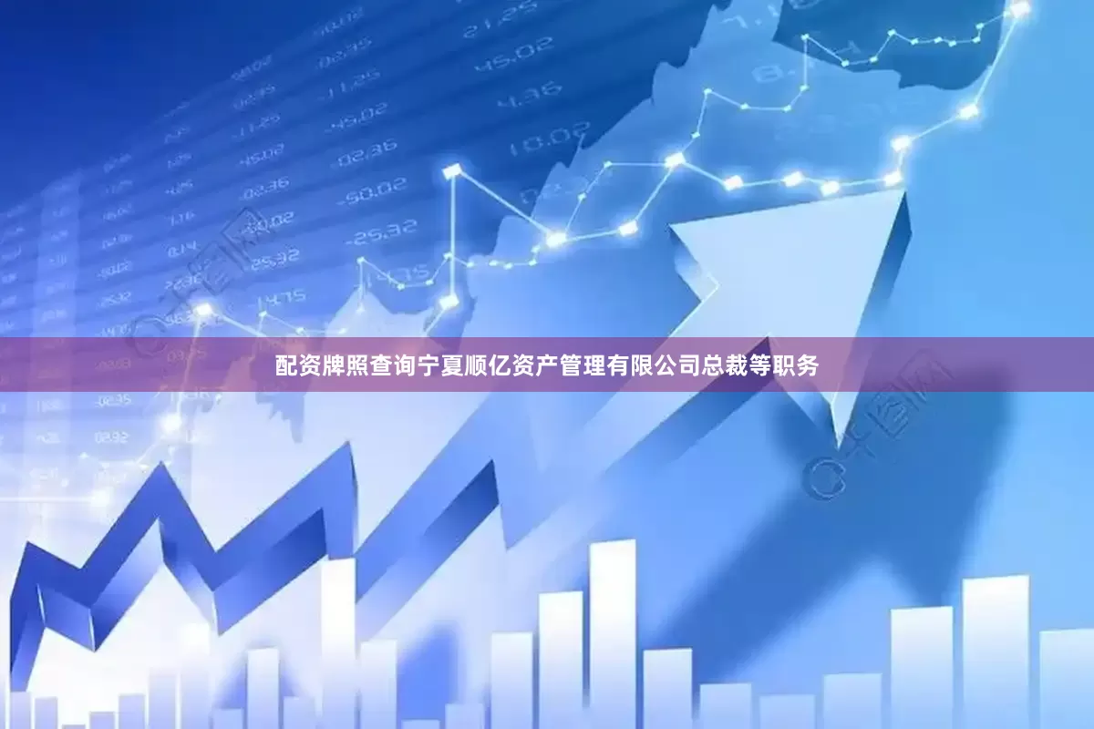 配资牌照查询宁夏顺亿资产管理有限公司总裁等职务