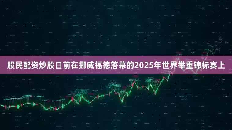 股民配资炒股日前在挪威福德落幕的2025年世界举重锦标赛上