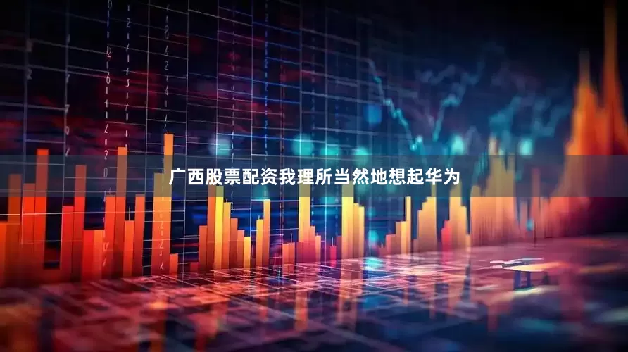 广西股票配资我理所当然地想起华为